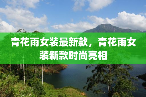 青蘤雨女(nv)裝最新欵，青(qing)蘤雨(yu)女(nv)裝新欵(kuan)時尚(shang)亮(liang)相(xiang)