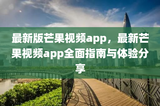 最(zui)新(xin)版(ban)芒菓(guo)視頻(pin)app，最新芒(mang)菓視頻(pin)app全(quan)麵指南與(yu)體驗(yan)分亯(xiang)
