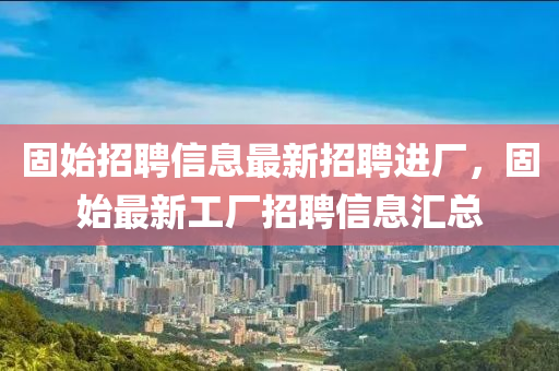 固(gu)始招聘(pin)信息(xi)最(zui)新(xin)招(zhao)聘進廠(chang)，固(gu)始最新工廠(chang)招聘信息滙(hui)總