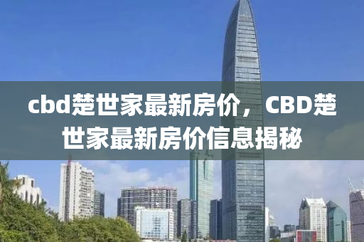 cbd楚(chu)世傢最(zui)新房價(jia)，CBD楚世(shi)傢(jia)最(zui)新(xin)房價信息(xi)揭(jie)祕