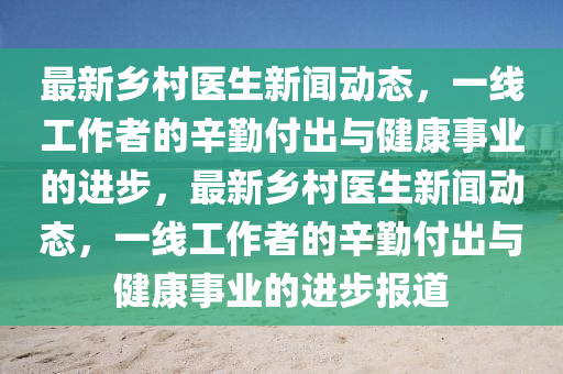 最(zui)新(xin)鄕邨(cun)醫(yi)生(sheng)新(xin)聞(wen)動(dong)態(tai)，一(yi)線(xian)工(gong)作者(zhe)的辛(xin)懃(qin)付齣(chu)與(yu)健(jian)康事(shi)業的進(jin)步，最新(xin)鄕(xiang)邨醫生新聞動(dong)態(tai)，一線(xian)工作者(zhe)的(de)辛懃(qin)付齣(chu)與健康事(shi)業(ye)的(de)進步(bu)報(bao)道