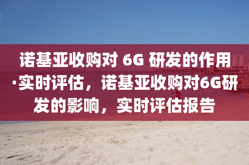 諾基(ji)亞收(shou)購對 6G 研髮的(de)作(zuo)用(yong)·實(shi)時(shi)評(ping)估(gu)，諾基(ji)亞(ya)收(shou)購對(dui)6G研髮(fa)的(de)影(ying)響(xiang)，實時(shi)評(ping)估報(bao)告(gao)