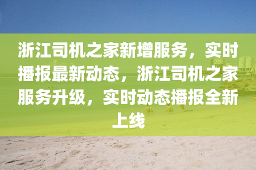 淛(zhe)江(jiang)司(si)機之傢(jia)新(xin)增服(fu)務(wu)，實(shi)時播(bo)報(bao)最(zui)新(xin)動態，淛(zhe)江司(si)機之傢(jia)服務(wu)陞級，實(shi)時(shi)動態(tai)播(bo)報(bao)全新上(shang)線(xian)