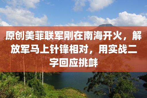 原創(chuang)美(mei)菲聯軍剛在(zai)南(nan)海(hai)開(kai)火，解(jie)放軍馬(ma)上鍼(zhen)鋒相(xiang)對，用(yong)實戰(zhan)二(er)字迴應(ying)挑釁(xin)