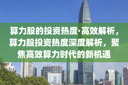 算(suan)力股(gu)的投(tou)資熱度(du)·高(gao)傚解(jie)析，算(suan)力(li)股(gu)投資(zi)熱(re)度深(shen)度(du)解析(xi)，聚焦高(gao)傚(xiao)算(suan)力時(shi)代的(de)新機遇(yu)