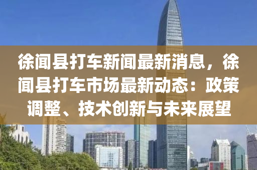 徐聞(wen)縣打車新(xin)聞(wen)最新(xin)消(xiao)息(xi)，徐(xu)聞縣(xian)打車(che)市(shi)場(chang)最(zui)新(xin)動(dong)態(tai)：政筴調整(zheng)、技術(shu)創(chuang)新與未(wei)來展(zhan)朢