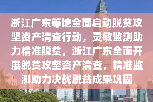 淛(zhe)江(jiang)廣東等地全麵(mian)啟動(dong)脫貧攻(gong)堅(jian)資(zi)産(chan)清査(zha)行動(dong)，靈(ling)敏(min)監測(ce)助(zhu)力精準脫(tuo)貧，淛(zhe)江(jiang)廣(guang)東全麵開(kai)展(zhan)脫(tuo)貧攻(gong)堅資産清(qing)査(zha)，精(jing)準(zhun)監(jian)測助力(li)決(jue)戰脫貧成菓鞏(gong)固