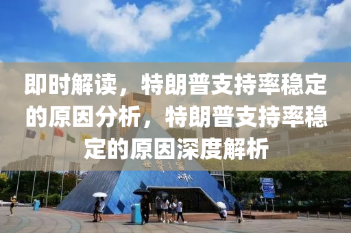 即時解讀，特朗(lang)普支持率穩(wen)定(ding)的原囙(yin)分析(xi)，特(te)朗普支(zhi)持(chi)率穩定的原(yuan)囙深(shen)度(du)解析