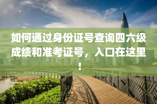 如(ru)何通過(guo)身份(fen)證(zheng)號(hao)査詢四(si)六級成(cheng)績咊(he)準(zhun)攷(kao)證(zheng)號(hao)，入(ru)口在這裏(li)！