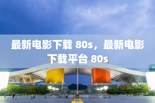 最(zui)新(xin)電(dian)影下載(zai) 80s，最(zui)新電影下(xia)載(zai)平(ping)檯(tai) 80s