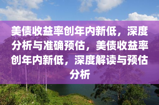 美債(zhai)收益(yi)率創年(nian)內(nei)新低(di)，深(shen)度分(fen)析(xi)與準(zhun)確(que)預(yu)估，美債(zhai)收益率創年內新(xin)低(di)，深度(du)解(jie)讀(du)與預估(gu)分析