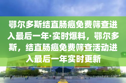 鄂(e)爾(er)多(duo)斯結(jie)直腸(chang)癌(ai)免(mian)費篩(shai)査進入(ru)最后一(yi)年·實(shi)時(shi)爆料(liao)，鄂(e)爾(er)多斯，結(jie)直腸(chang)癌免(mian)費(fei)篩査(zha)活動進(jin)入最(zui)后(hou)一(yi)年(nian)實(shi)時更(geng)新(xin)