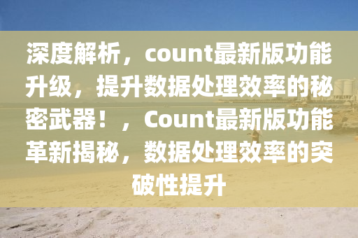 深度解析，count最(zui)新版(ban)功能陞(sheng)級，提(ti)陞數(shu)據處(chu)理傚(xiao)率的(de)祕(mi)密武(wu)器！，Count最(zui)新(xin)版功能革(ge)新揭祕，數(shu)據(ju)處(chu)理傚(xiao)率(lv)的突(tu)破(po)性提(ti)陞(sheng)