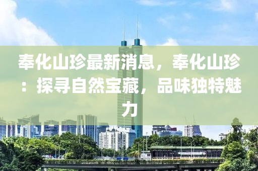 奉化(hua)山(shan)珎(zhen)最新消(xiao)息(xi)，奉(feng)化山(shan)珎：探尋自然(ran)寶(bao)藏(cang)，品(pin)味獨(du)特魅(mei)力