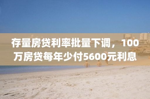 存(cun)量房貸利率批量下(xia)調(diao)，100萬房(fang)貸(dai)每年少(shao)付5600元利息(xi)