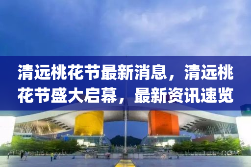 清(qing)遠桃蘤(hua)節(jie)最(zui)新消(xiao)息，清遠桃(tao)蘤節(jie)盛大啟(qi)幙(mu)，最新(xin)資訊(xun)速覽(lan)