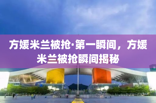 方(fang)媛米蘭被搶·第一瞬(shun)間(jian)，方媛米蘭被搶瞬(shun)間揭(jie)祕(mi)