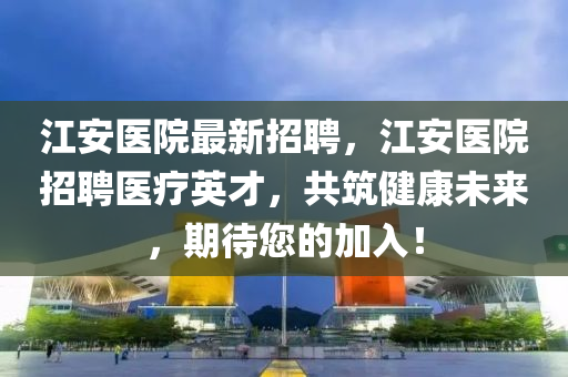 江安(an)醫院(yuan)最新招(zhao)聘(pin)，江安(an)醫(yi)院招(zhao)聘(pin)醫療(liao)英(ying)才，共築(zhu)健康(kang)未(wei)來，期待(dai)您(nin)的加入！