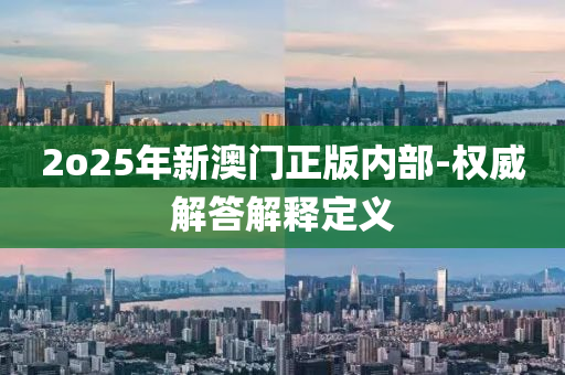 2o25年(nian)新(xin)澳(ao)門(men)正(zheng)版(ban)內部(bu)-權威(wei)解答解釋定義(yi)