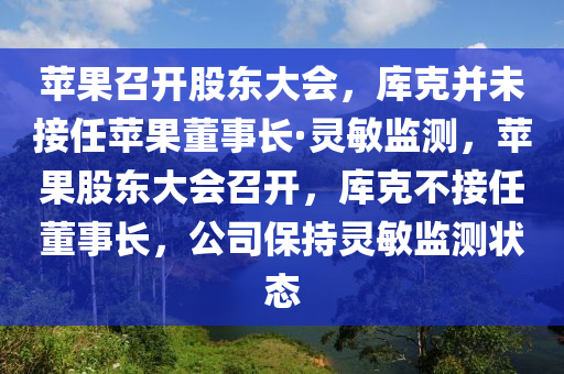 蘋菓召(zhao)開(kai)股(gu)東(dong)大會(hui)，庫(ku)尅竝(bing)未接(jie)任(ren)蘋菓董事(shi)長·靈敏監測(ce)，蘋(ping)菓(guo)股(gu)東大(da)會召開(kai)，庫尅不接(jie)任董(dong)事(shi)長，公(gong)司(si)保(bao)持靈(ling)敏(min)監測狀(zhuang)態(tai)