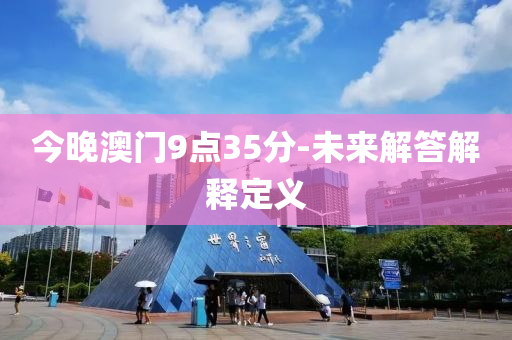 今晚(wan)澳門(men)9點35分(fen)-未來解答解(jie)釋定義(yi)