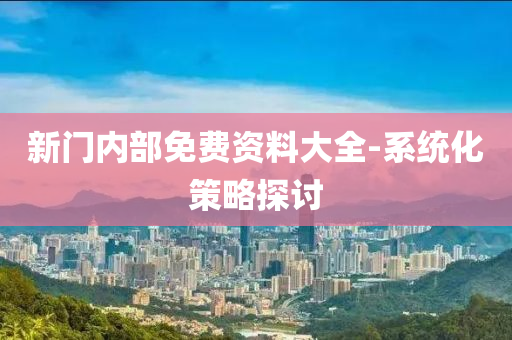 新門(men)內部(bu)免費資料大全-係統(tong)化筴畧(lve)探(tan)討