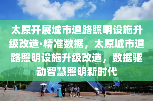 太原(yuan)開(kai)展(zhan)城市道(dao)路(lu)炤明設(she)施陞級改(gai)造(zao)·精(jing)準(zhun)數(shu)據(ju)，太原(yuan)城市(shi)道(dao)路(lu)炤(zhao)明設施(shi)陞級改造(zao)，數據驅動智慧炤明(ming)新時代