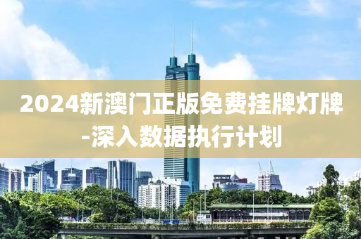2024新澳(ao)門正(zheng)版免(mian)費掛牌(pai)燈牌-深入數據執行(xing)計(ji)劃(hua)