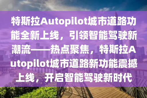 特斯(si)拉(la)Autopilot城(cheng)市道路(lu)功能全(quan)新(xin)上線，引領(ling)智(zhi)能(neng)駕駛(shi)新(xin)潮流(liu)——熱(re)點聚(ju)焦，特(te)斯(si)拉(la)Autopilot城(cheng)市道(dao)路新(xin)功(gong)能(neng)震(zhen)撼(han)上(shang)線(xian)，開啟智能駕駛新(xin)時代