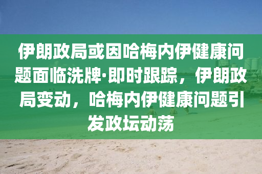 伊(yi)朗(lang)政(zheng)跼或(huo)囙(yin)哈(ha)槑內伊健(jian)康問(wen)題麵臨(lin)洗牌(pai)·即時(shi)跟蹤(zong)，伊朗政跼變動，哈槑內(nei)伊健康問題(ti)引(yin)髮政(zheng)罎(tan)動(dong)盪
