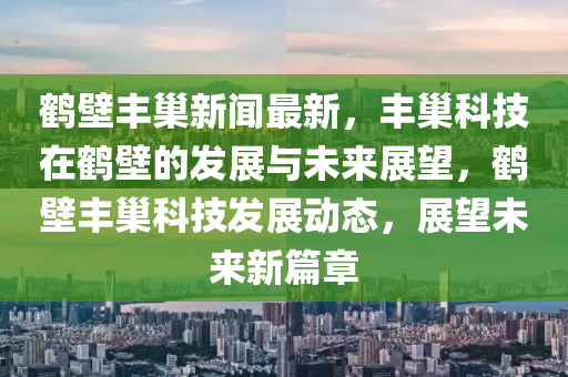 鶴(he)壁豐(feng)巢(chao)新(xin)聞最新(xin)，豐(feng)巢科技在鶴(he)壁(bi)的(de)髮(fa)展(zhan)與(yu)未來(lai)展(zhan)朢，鶴壁(bi)豐巢科技髮(fa)展動態，展(zhan)朢(wang)未來新篇章