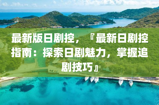 最(zui)新版日劇(ju)控，『最新日劇控(kong)指(zhi)南(nan)：探(tan)索日(ri)劇(ju)魅(mei)力，掌(zhang)握(wo)追劇技(ji)巧』