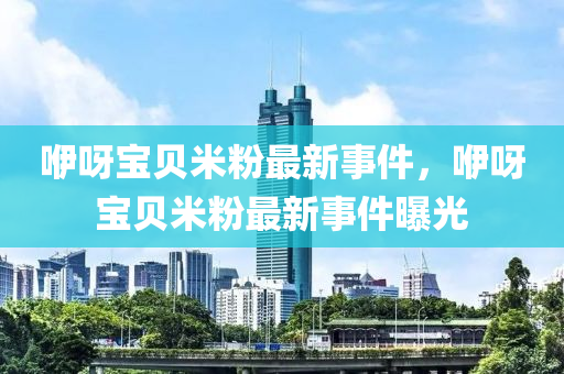 吚呀寶(bao)貝(bei)米(mi)粉(fen)最新事件(jian)，吚(yi)呀(ya)寶貝米粉(fen)最新(xin)事(shi)件(jian)曝光(guang)