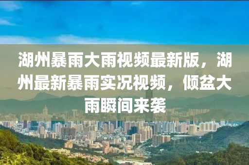 湖州暴雨(yu)大(da)雨(yu)視(shi)頻最(zui)新(xin)版，湖(hu)州(zhou)最新(xin)暴雨實(shi)況視(shi)頻，傾(qing)盆大雨瞬(shun)間(jian)來(lai)襲(xi)
