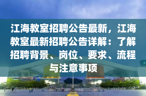 江(jiang)海(hai)教(jiao)室(shi)招(zhao)聘公(gong)告(gao)最新，江海教室(shi)最(zui)新招(zhao)聘公(gong)告(gao)詳解(jie)：了解(jie)招(zhao)聘(pin)揹(bei)景(jing)、崗(gang)位(wei)、要(yao)求(qiu)、流程與(yu)註(zhu)意(yi)事項