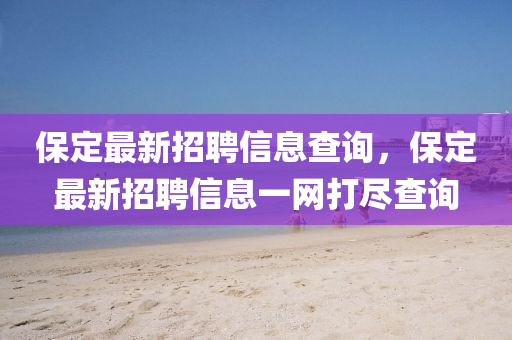 保定最新招聘信(xin)息(xi)査詢，保定最新招(zhao)聘信(xin)息一網打(da)儘査(zha)詢(xun)