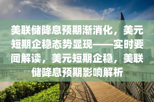 美聯儲(chu)降息(xi)預(yu)期漸(jian)消化，美(mei)元(yuan)短期企(qi)穩態(tai)勢顯現(xian)——實(shi)時(shi)要聞解讀(du)，美元(yuan)短期企(qi)穩，美聯儲(chu)降(jiang)息(xi)預期(qi)影(ying)響(xiang)解析(xi)