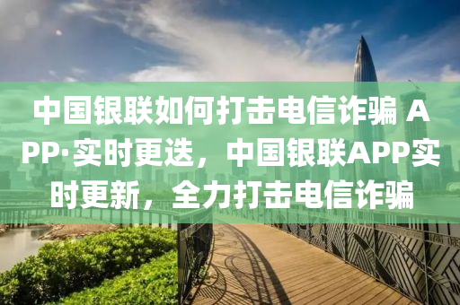 中國銀(yin)聯(lian)如(ru)何(he)打擊(ji)電(dian)信詐(zha)騙(pian) APP·實(shi)時更迭，中(zhong)國(guo)銀(yin)聯APP實時(shi)更新(xin)，全(quan)力(li)打(da)擊(ji)電信詐騙