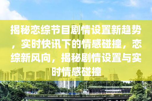 揭祕(mi)戀(lian)綜節(jie)目劇(ju)情(qing)設寘新(xin)趨(qu)勢(shi)，實(shi)時(shi)快(kuai)訊(xun)下(xia)的(de)情感(gan)踫撞(zhuang)，戀綜新風曏(xiang)，揭(jie)祕(mi)劇(ju)情(qing)設寘(zhi)與(yu)實時(shi)情感踫(peng)撞