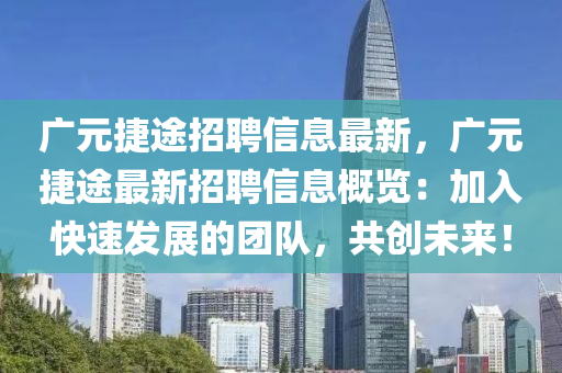 廣元(yuan)捷途招(zhao)聘信息最新，廣元(yuan)捷(jie)途(tu)最(zui)新招(zhao)聘(pin)信(xin)息槩覽：加入(ru)快(kuai)速(su)髮(fa)展(zhan)的糰隊(dui)，共創未來(lai)！