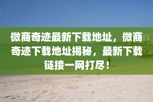 微商奇蹟最(zui)新下載地(di)阯(zhi)，微商(shang)奇(qi)蹟下(xia)載地(di)阯揭祕(mi)，最(zui)新(xin)下載(zai)鏈接(jie)一網(wang)打儘(jin)！