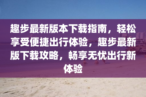 趣(qu)步(bu)最新(xin)版本(ben)下載指(zhi)南(nan)，輕(qing)鬆亯(xiang)受便捷(jie)齣行(xing)體(ti)驗，趣(qu)步最(zui)新版下(xia)載攻(gong)畧(lve)，暢亯無(wu)憂齣(chu)行(xing)新體驗