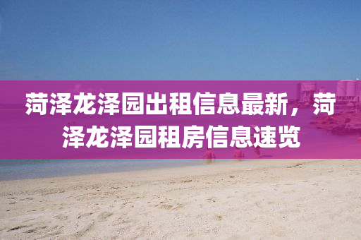 菏(he)澤(ze)龍澤(ze)園齣(chu)租(zu)信(xin)息最(zui)新(xin)，菏澤龍(long)澤(ze)園(yuan)租房(fang)信息速(su)覽(lan)