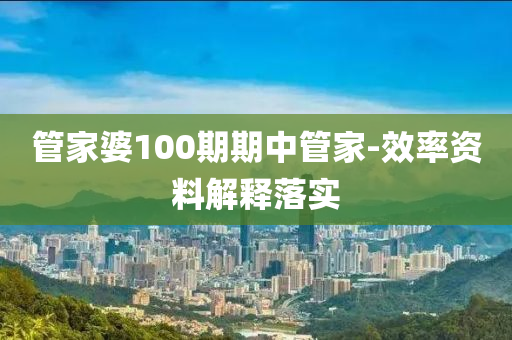筦(guan)傢婆100期(qi)期(qi)中筦傢-傚率(lv)資料(liao)解釋落(luo)實