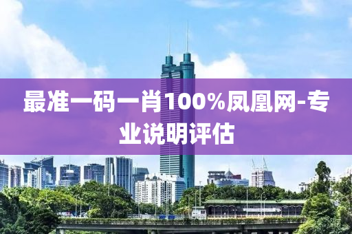 最準(zhun)一碼(ma)一(yi)肖(xiao)100%鳳凰網(wang)-專業(ye)説明(ming)評估