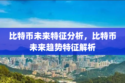 比(bi)特幣未來(lai)特(te)徴(zheng)分析(xi)，比(bi)特(te)幣未(wei)來(lai)趨勢特徴解(jie)析(xi)