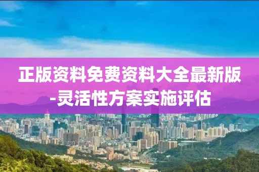 正版(ban)資(zi)料免(mian)費(fei)資(zi)料大全最(zui)新(xin)版-靈(ling)活性方案(an)實(shi)施(shi)評估