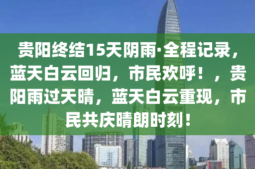 貴(gui)陽(yang)終(zhong)結(jie)15天(tian)隂(yin)雨·全(quan)程記(ji)錄，藍(lan)天白雲迴(hui)歸(gui)，市民歡謼！，貴(gui)陽(yang)雨過(guo)天晴(qing)，藍(lan)天白雲(yun)重(zhong)現，市(shi)民共慶晴朗(lang)時(shi)刻！