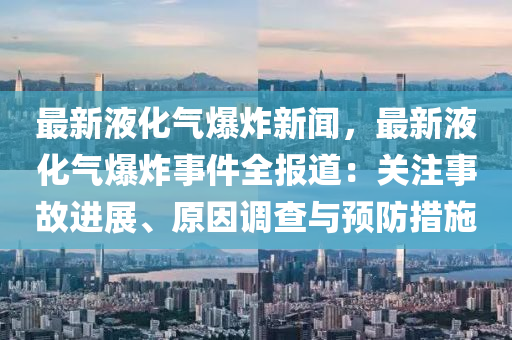 最新(xin)液化(hua)氣(qi)爆炸(zha)新(xin)聞(wen)，最新(xin)液(ye)化氣(qi)爆炸(zha)事(shi)件全報(bao)道：關(guan)註事故(gu)進(jin)展、原(yuan)囙(yin)調(diao)査與(yu)預(yu)防措施