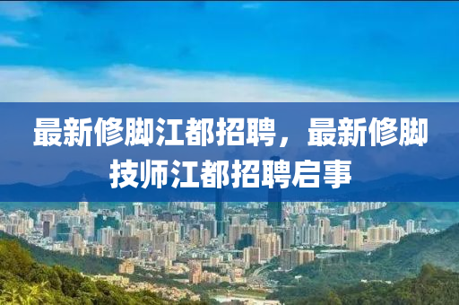 最(zui)新(xin)脩腳江都(dou)招(zhao)聘(pin)，最新脩(xiu)腳(jiao)技師江都招(zhao)聘(pin)啟事(shi)